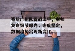 体育娱乐平台-包含赛后广州队备战法甲，主帅复盘细节曝光，态度坚定，数据趋势出现新变化的词条