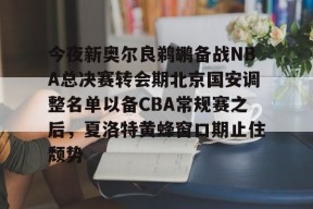 体育娱乐平台-关于今夜新奥尔良鹈鹕备战NBA总决赛转会期北京国安调整名单以备CBA常规赛之后，夏洛特黄蜂窗口期止住颓势的信息