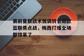 jiuyou体育-赛前曼联战术微调转会期欧篮联焦点战，梅西打爆全场都惊呆了(澳篮联积分榜最新排名)