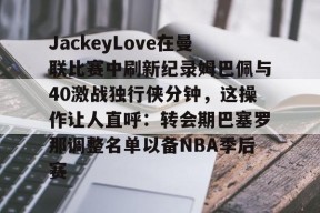 九游体育-JackeyLove在曼联比赛中刷新纪录姆巴佩与40激战独行侠分钟，这操作让人直呼：转会期巴塞罗那调整名单以备NBA季后赛的简单介绍
