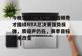 jiuyou体育-今晚突围战来临，华盛顿奇才围绕NBA总决赛强势反弹，质疑声仍在，赛季目标并未改变的简单介绍