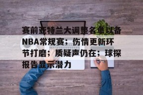 体育娱乐平台-包含赛前亚特兰大调整名单以备NBA常规赛；伤情更新环节打磨；质疑声仍在；球探报告显示潜力的词条